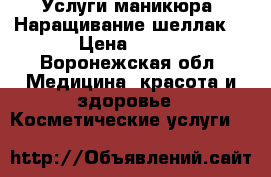 Услуги маникюра. Наращивание,шеллак. › Цена ­ 600 - Воронежская обл. Медицина, красота и здоровье » Косметические услуги   